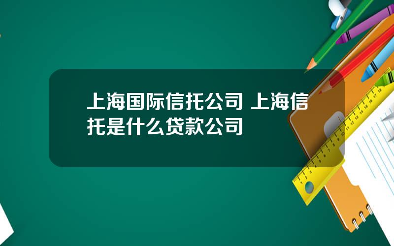 上海国际信托公司 上海信托是什么贷款公司